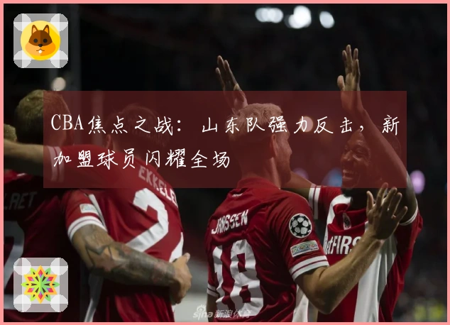 CBA焦点之战：山东队强力反击，新加盟球员闪耀全场