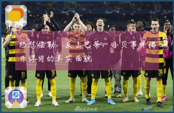 怒怼福勒，反击巴蒂，小贝事件揭开悍将的真实面貌