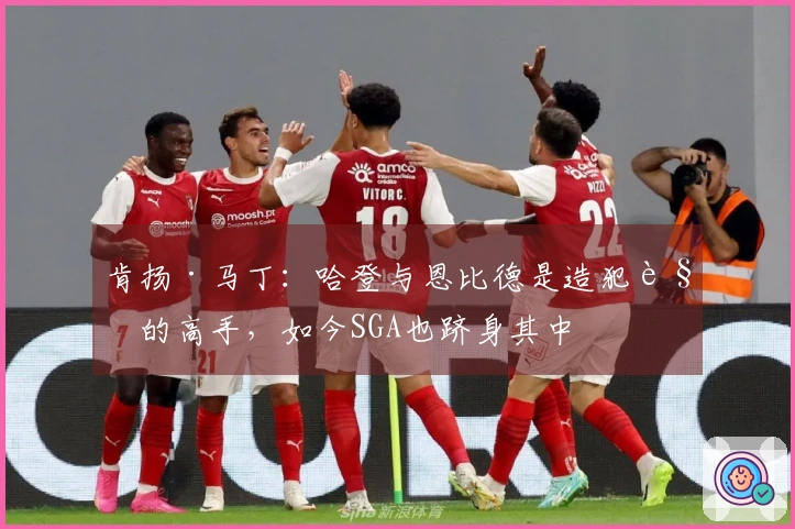 肯扬·马丁：哈登与恩比德是造犯规的高手，如今SGA也跻身其中