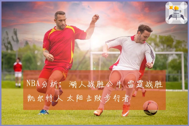 NBA分析：湖人战胜公牛 雷霆战胜凯尔特人 太阳击败步行者
