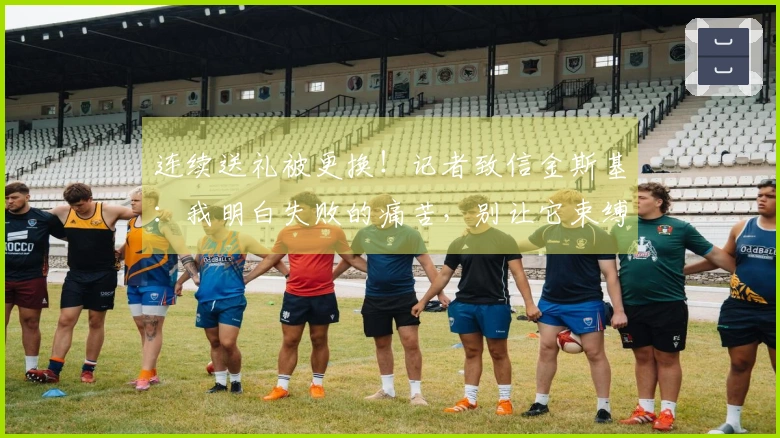 连续送礼被更换！记者致信金斯基：我明白失败的痛苦，别让它束缚你的未来