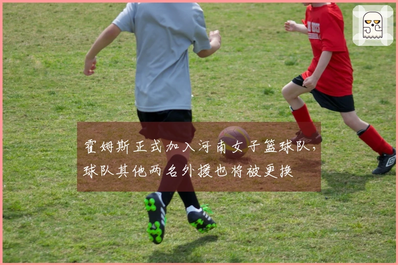 霍姆斯正式加入河南女子篮球队，球队其他两名外援也将被更换