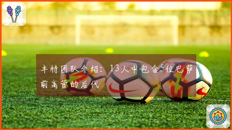 丰特团队介绍：13人中包含5位巴萨前高管的后代