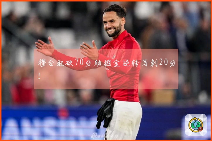 穆合狂砍70分助掘金逆转马刺20分！