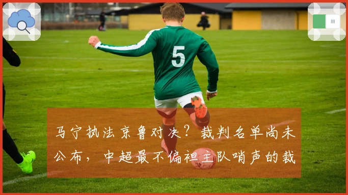 马宁执法京鲁对决？裁判名单尚未公布，中超最不偏袒主队哨声的裁判正是他