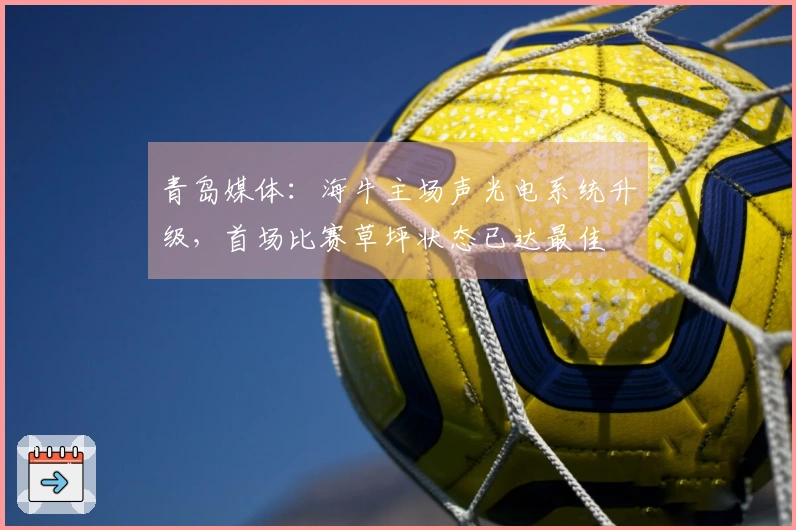 青岛媒体：海牛主场声光电系统升级，首场比赛草坪状态已达最佳