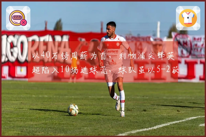 以40万镑周薪为首，利物浦尖锋英超陷入10场进球荒，球队虽以5-2获胜他却无进球和助攻