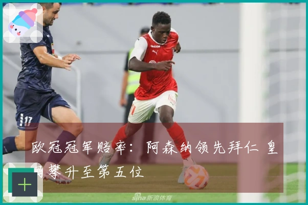 欧冠冠军赔率：阿森纳领先拜仁 皇马攀升至第五位