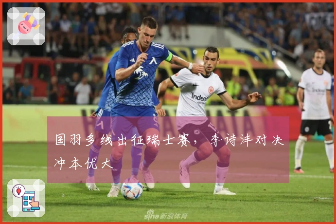国羽多线出征瑞士赛，李诗沣对决冲本优大