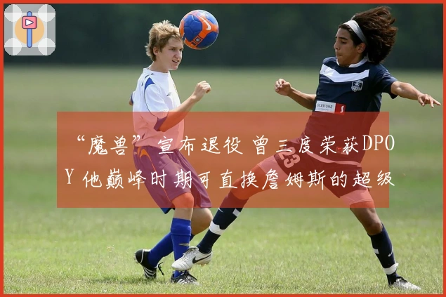 “魔兽”宣布退役 曾三度荣获DPOY 他巅峰时期可直换詹姆斯的超级巨星