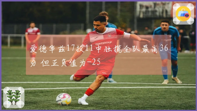 爱德华兹17投11中独揽全队最高36分 但正负值为-25