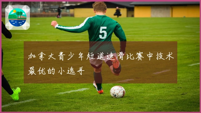 加拿大青少年短道速滑比赛中技术最优的小选手