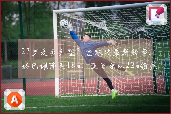 27岁是否无望？金球奖最新赔率：姆巴佩降至18%，亚马尔以22%领先