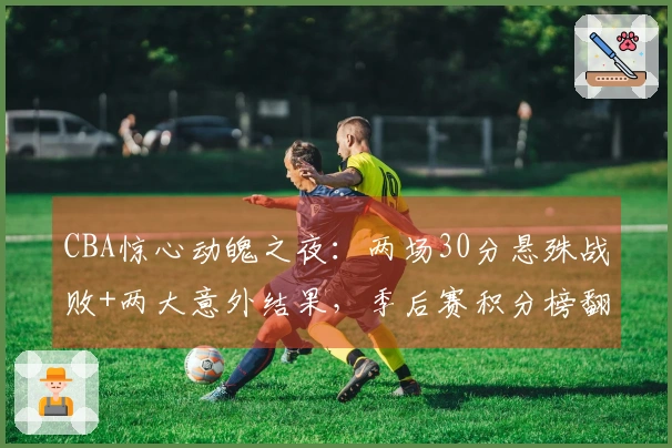 CBA惊心动魄之夜：两场30分悬殊战败+两大意外结果，季后赛积分榜翻天覆地