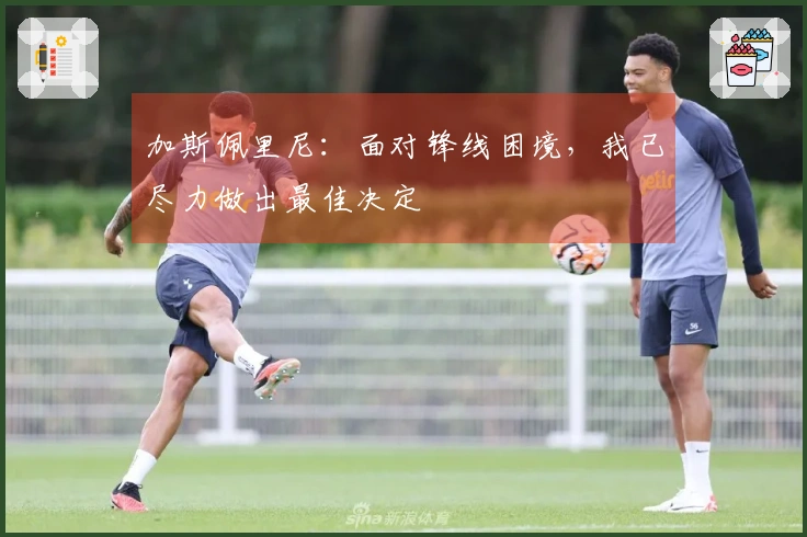 加斯佩里尼：面对锋线困境，我已尽力做出最佳决定