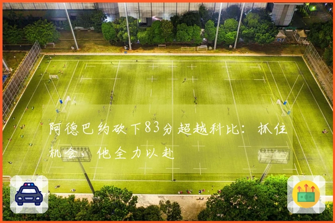 阿德巴约砍下83分超越科比：抓住机会，他全力以赴