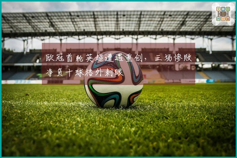 欧冠首轮英超遭遇重创，三场惨败净负十球格外刺眼