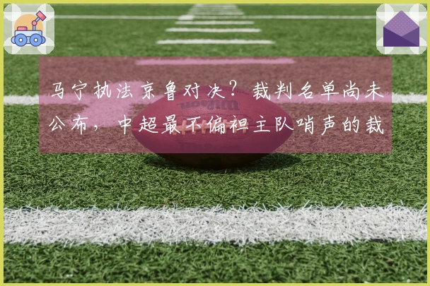 马宁执法京鲁对决？裁判名单尚未公布，中超最不偏袒主队哨声的裁判正是他