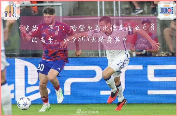 肯扬·马丁：哈登与恩比德是造犯规的高手，如今SGA也跻身其中