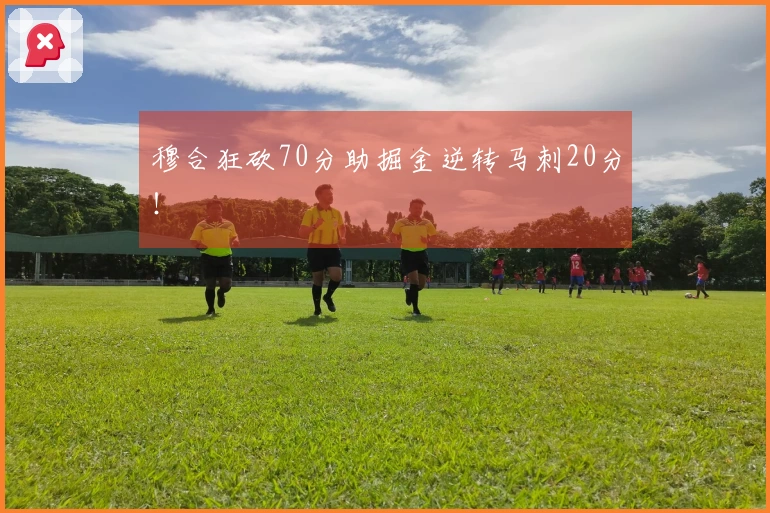 穆合狂砍70分助掘金逆转马刺20分！