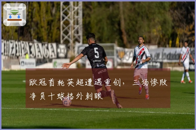 欧冠首轮英超遭遇重创，三场惨败净负十球格外刺眼