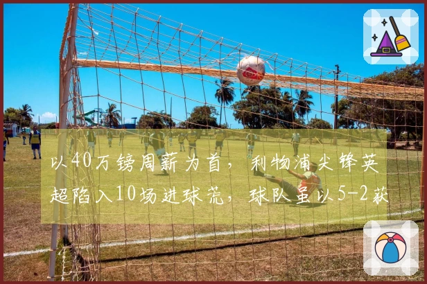 以40万镑周薪为首，利物浦尖锋英超陷入10场进球荒，球队虽以5-2获胜他却无进球和助攻