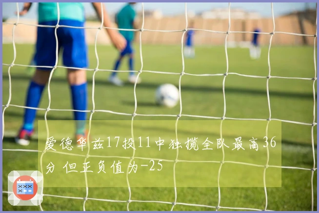 爱德华兹17投11中独揽全队最高36分 但正负值为-25