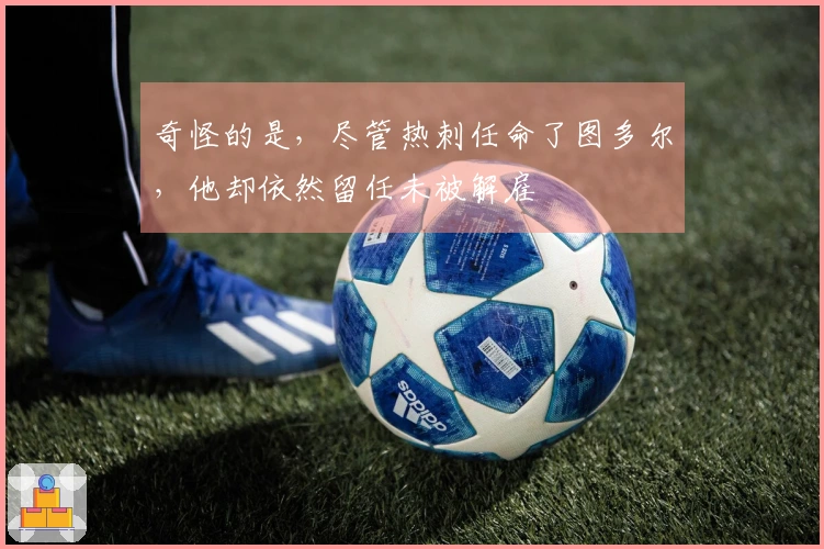 奇怪的是，尽管热刺任命了图多尔，他却依然留任未被解雇
