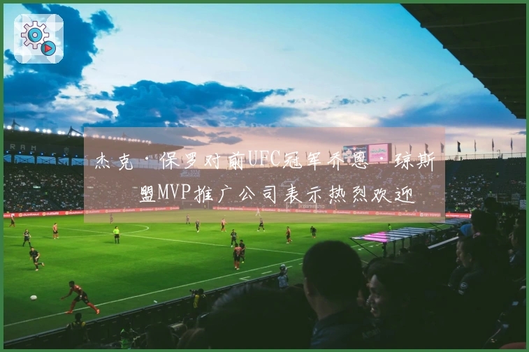 杰克·保罗对前UFC冠军乔恩·琼斯加盟MVP推广公司表示热烈欢迎