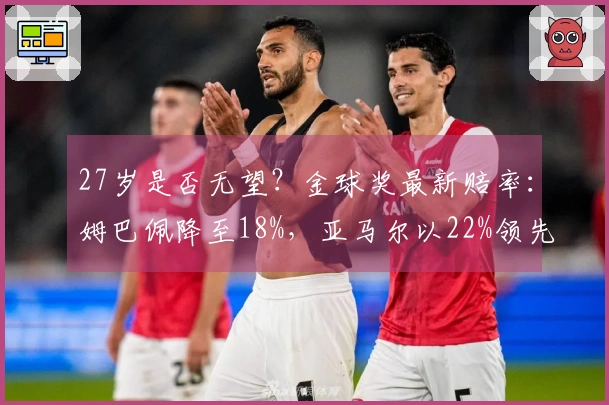 27岁是否无望？金球奖最新赔率：姆巴佩降至18%，亚马尔以22%领先