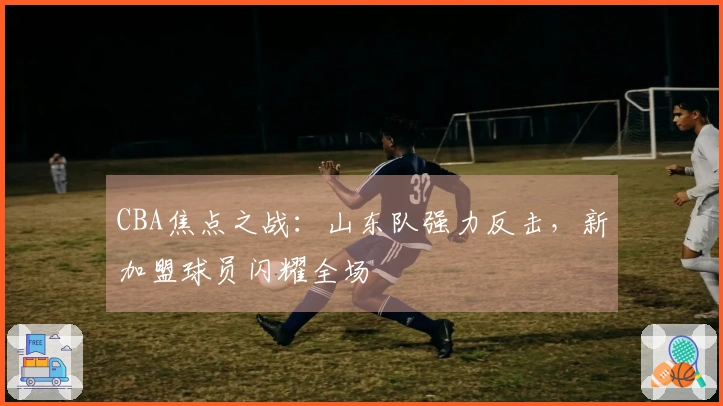 CBA焦点之战：山东队强力反击，新加盟球员闪耀全场